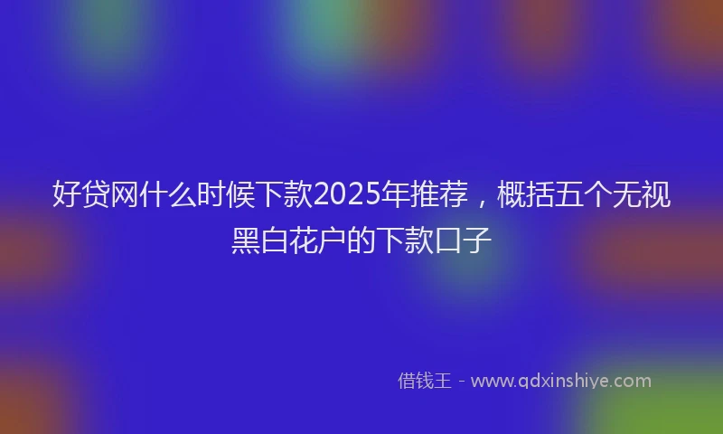 好贷网什么时候下款2025年推荐，概括五个无视黑白花户的下款口子