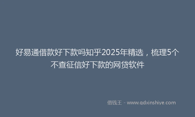 好易通借款好下款吗知乎2025年精选，梳理5个不查征信好下款的网贷软件