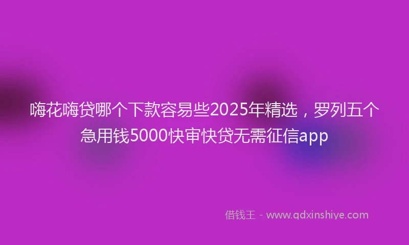 嗨花嗨贷哪个下款容易些2025年精选，罗列五个急用钱5000快审快贷无需征信app