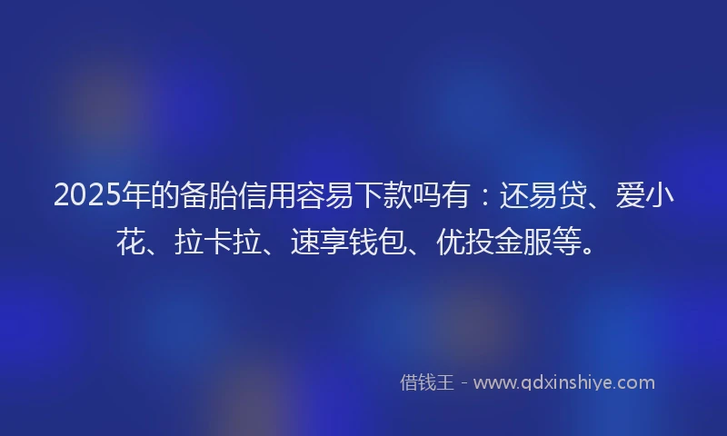 2025年的备胎信用容易下款吗有：还易贷、爱小花、拉卡拉、速享钱包、优投金服等。