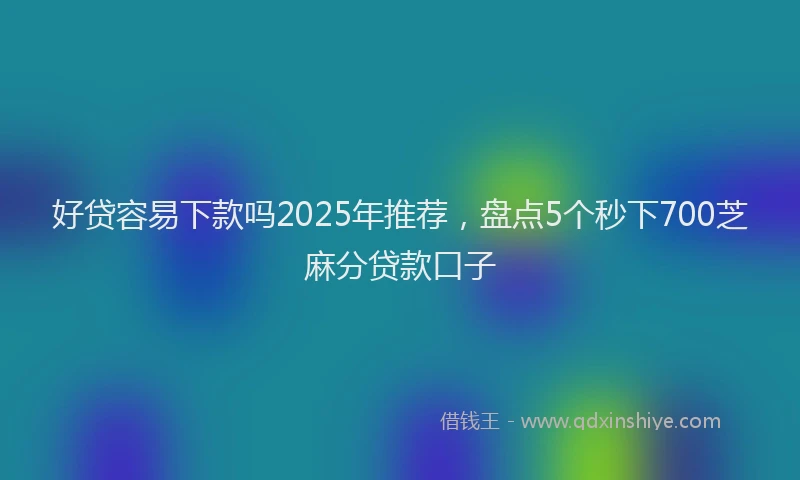 好贷容易下款吗2025年推荐，盘点5个秒下700芝麻分贷款口子