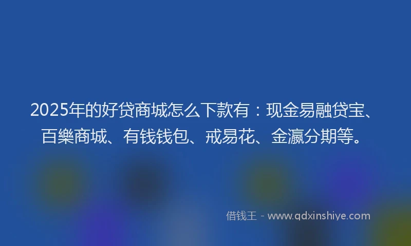 2025年的好贷商城怎么下款有：现金易融贷宝、百樂商城、有钱钱包、戒易花、金瀛分期等。