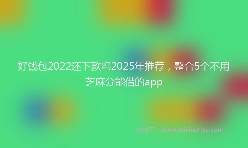 好钱包2022还下款吗2025年推荐，整合5个不用芝麻分能借的app