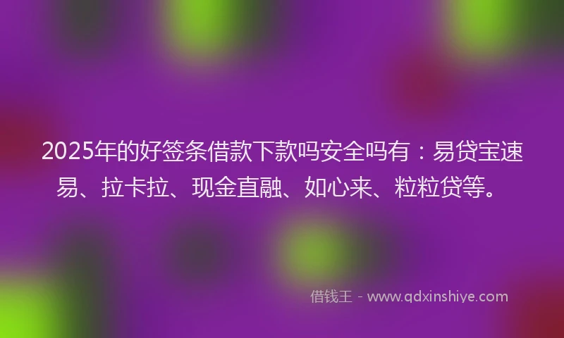 2025年的好签条借款下款吗安全吗有：易贷宝速易、拉卡拉、现金直融、如心来、粒粒贷等。