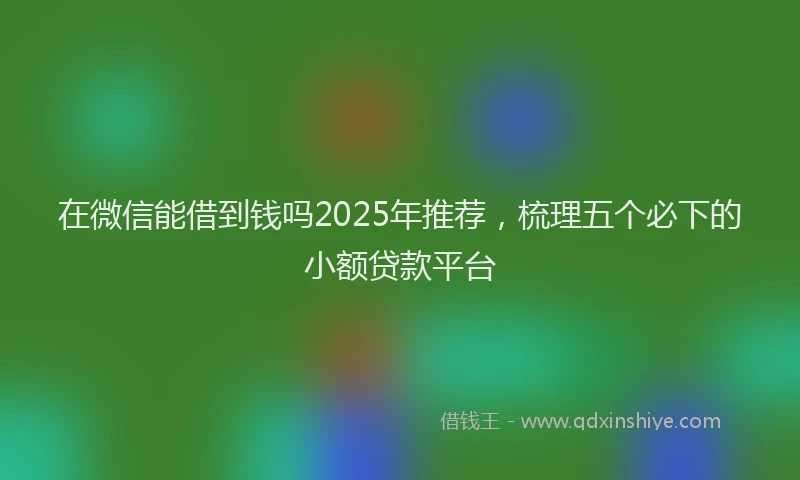 在微信能借到钱吗2025年推荐，梳理五个必下的小额贷款平台