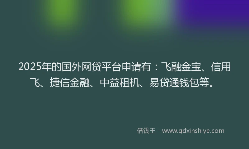 2025年的国外网贷平台申请有：飞融金宝、信用飞、捷信金融、中益租机、易贷通钱包等。