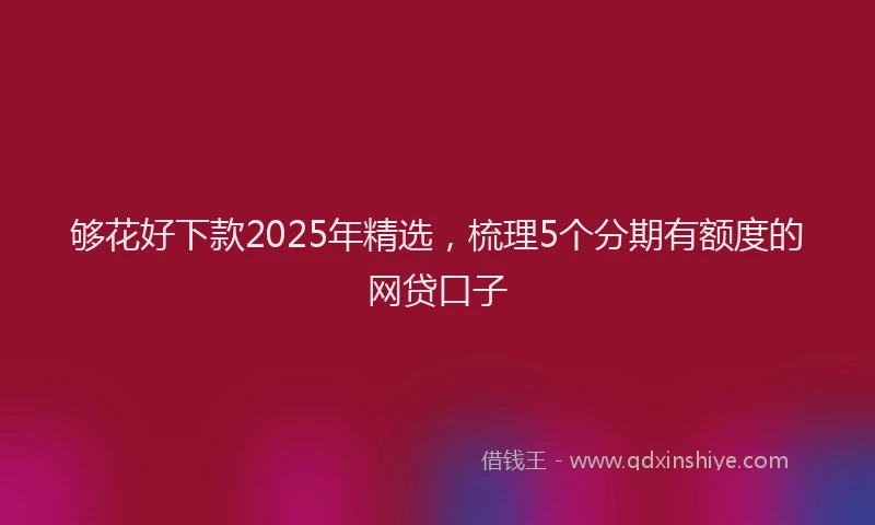 够花好下款2025年精选，梳理5个分期有额度的网贷口子