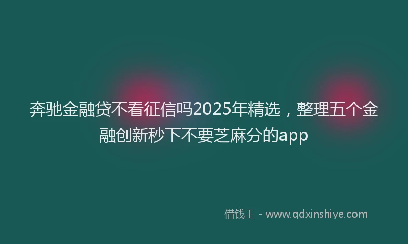 奔驰金融贷不看征信吗2025年精选，整理五个金融创新秒下不要芝麻分的app