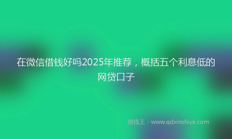 在微信借钱好吗2025年推荐，概括五个利息低的网贷口子
