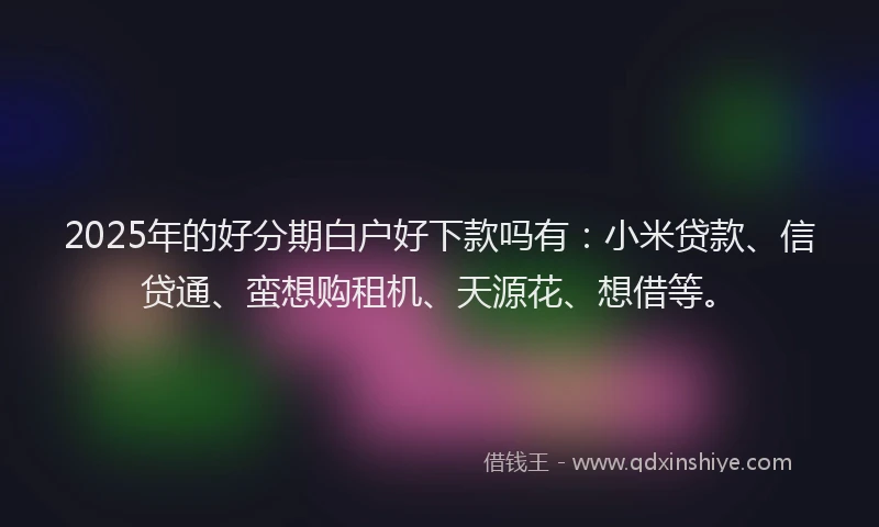 2025年的好分期白户好下款吗有：小米贷款、信贷通、蛮想购租机、天源花、想借等。