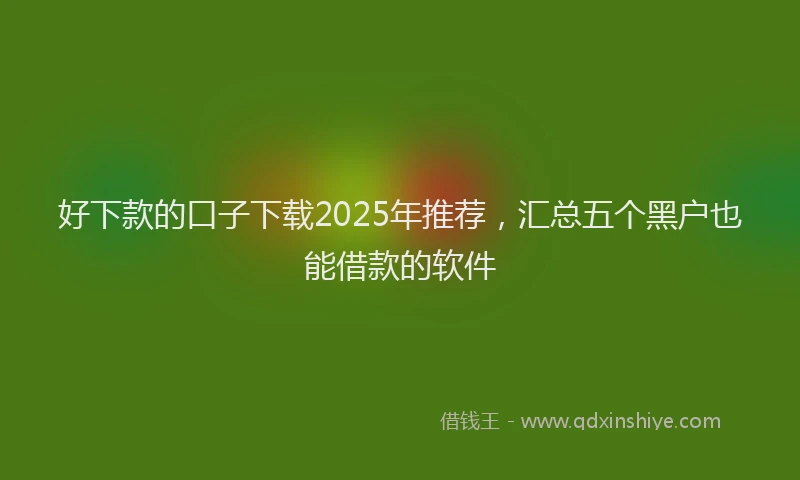 好下款的口子下载2025年推荐，汇总五个黑户也能借款的软件