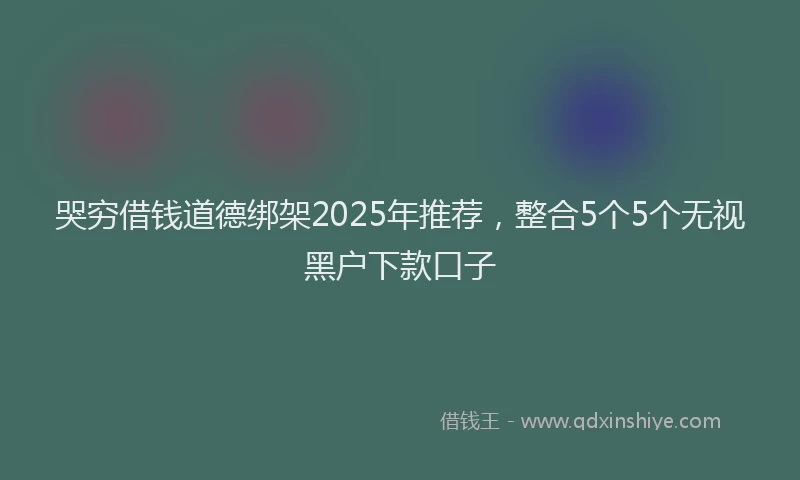 哭穷借钱道德绑架2025年推荐，整合5个5个无视黑户下款口子