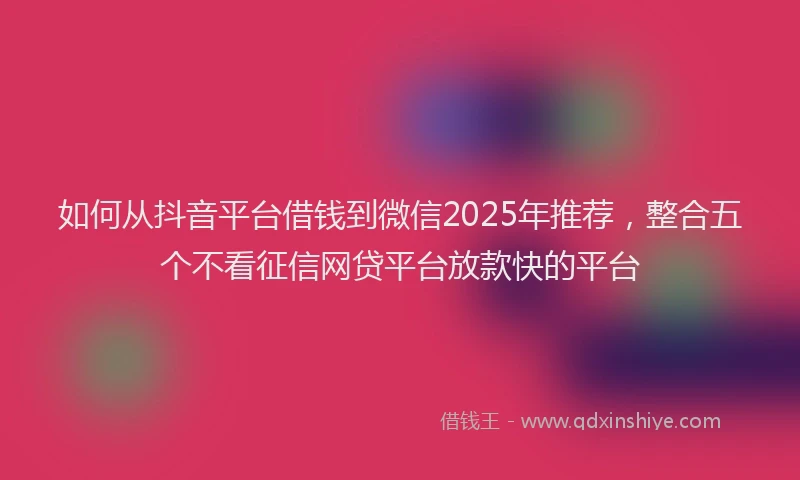 如何从抖音平台借钱到微信2025年推荐，整合五个不看征信网贷平台放款快的平台