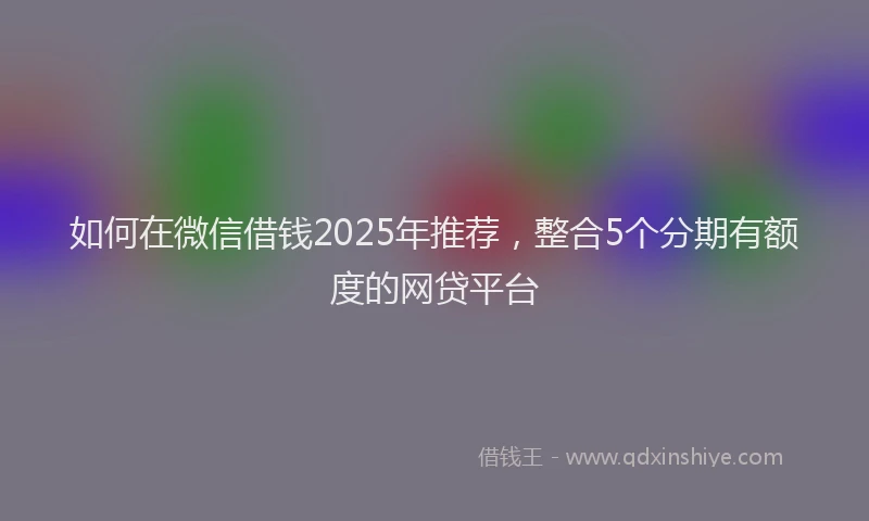 如何在微信借钱2025年推荐，整合5个分期有额度的网贷平台