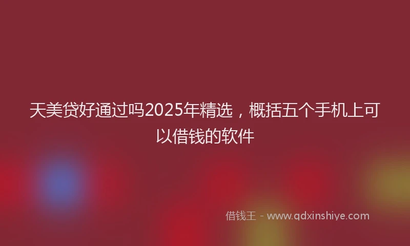 天美贷好通过吗2025年精选，概括五个手机上可以借钱的软件