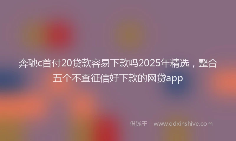 奔驰c首付20贷款容易下款吗2025年精选，整合五个不查征信好下款的网贷app