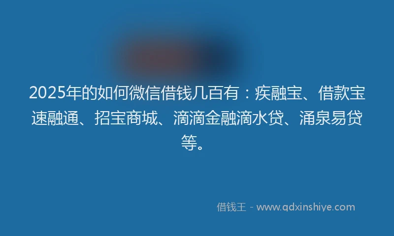 2025年的如何微信借钱几百有：疾融宝、借款宝速融通、招宝商城、滴滴金融滴水贷、涌泉易贷等。
