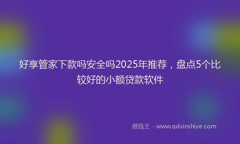 好享管家下款吗安全吗2025年推荐，盘点5个比较好的小额贷款软件
