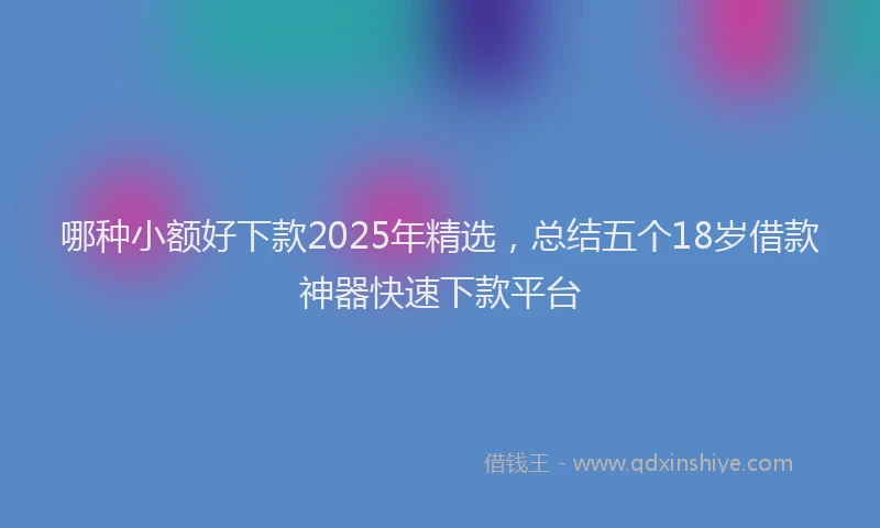 哪种小额好下款2025年精选，总结五个18岁借款神器快速下款平台