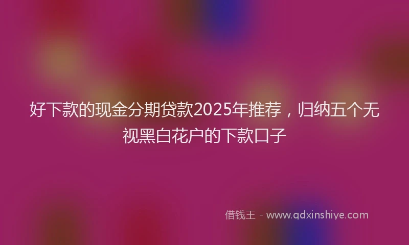 好下款的现金分期贷款2025年推荐，归纳五个无视黑白花户的下款口子
