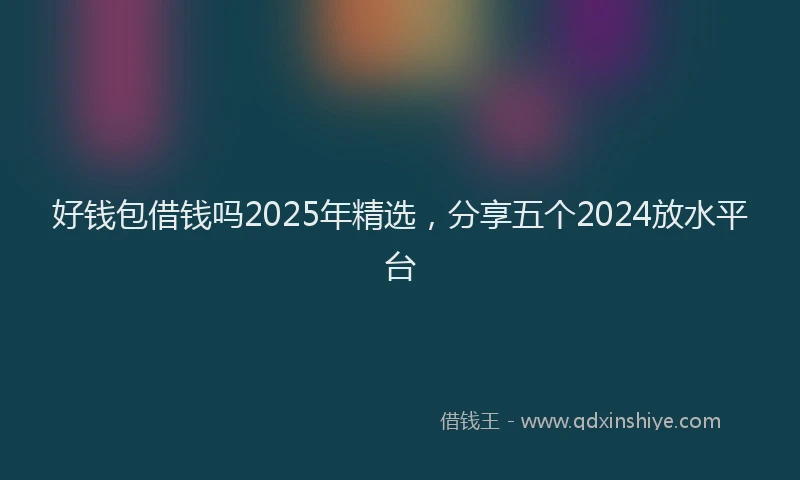 好钱包借钱吗2025年精选，分享五个2024放水平台