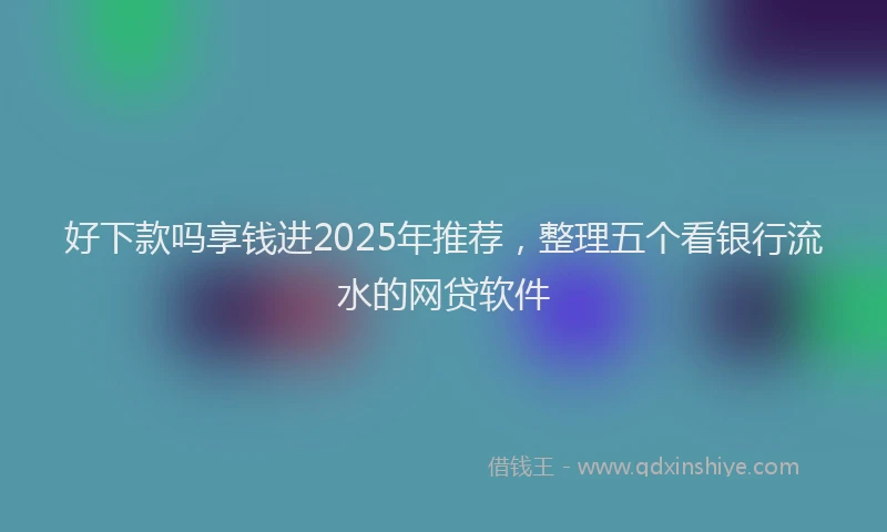 好下款吗享钱进2025年推荐，整理五个看银行流水的网贷软件