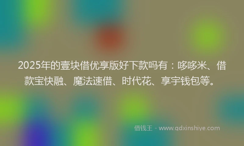 2025年的壹块借优享版好下款吗有：哆哆米、借款宝快融、魔法速借、时代花、享宇钱包等。