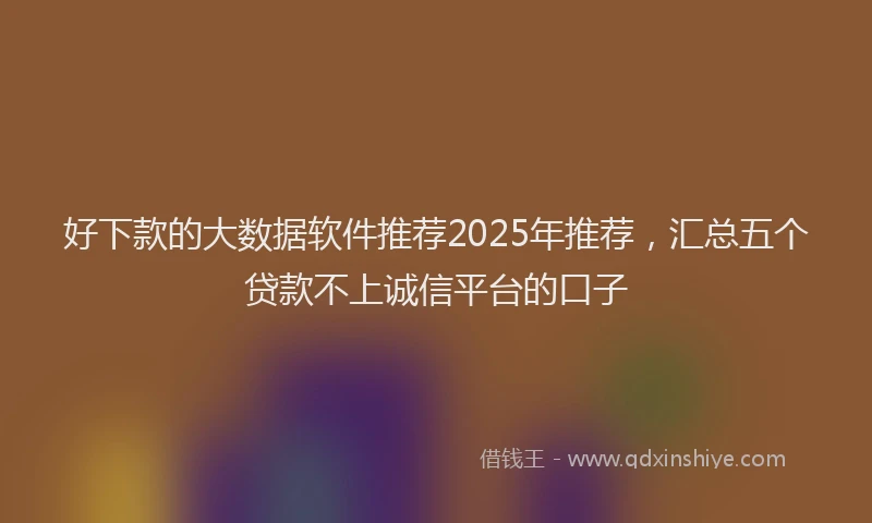 好下款的大数据软件推荐2025年推荐，汇总五个贷款不上诚信平台的口子