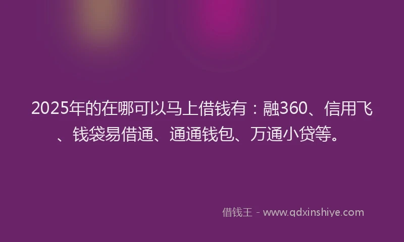 2025年的在哪可以马上借钱有：融360、信用飞、钱袋易借通、通通钱包、万通小贷等。