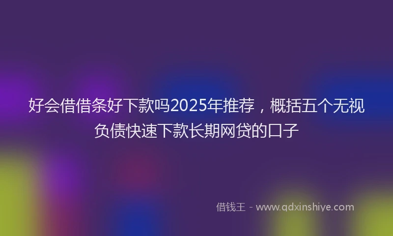 好会借借条好下款吗2025年推荐，概括五个无视负债快速下款长期网贷的口子