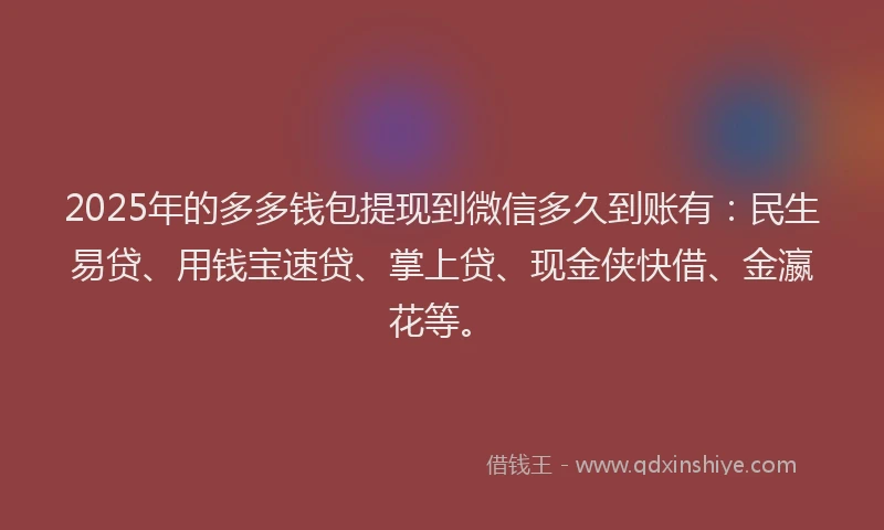 2025年的多多钱包提现到微信多久到账有：民生易贷、用钱宝速贷、掌上贷、现金侠快借、金瀛花等。