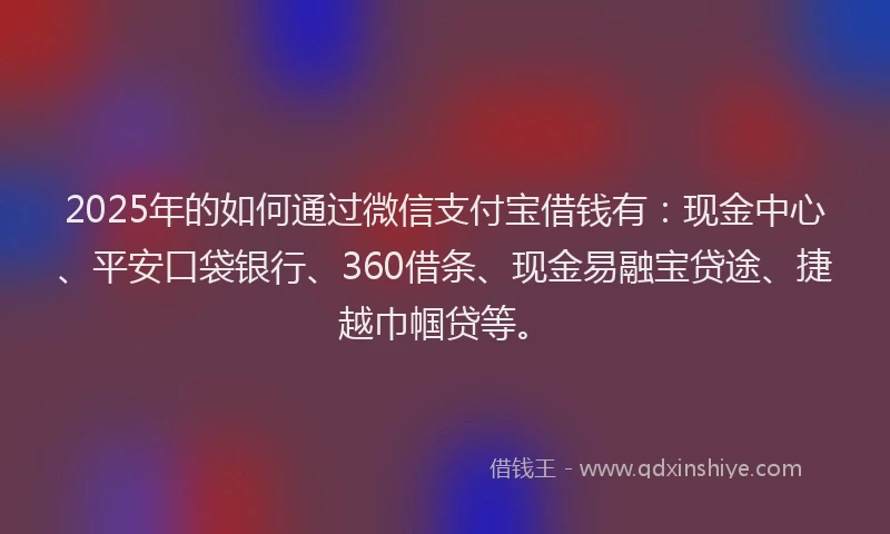 2025年的如何通过微信支付宝借钱有：现金中心、平安口袋银行、360借条、现金易融宝贷途、捷越巾帼贷等。