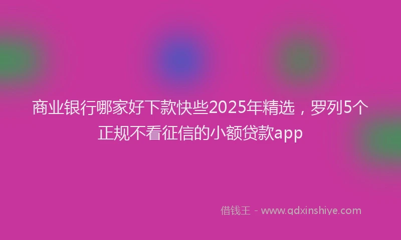商业银行哪家好下款快些2025年精选，罗列5个正规不看征信的小额贷款app