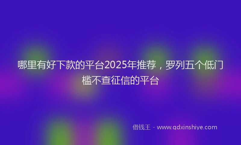 哪里有好下款的平台2025年推荐，罗列五个低门槛不查征信的平台