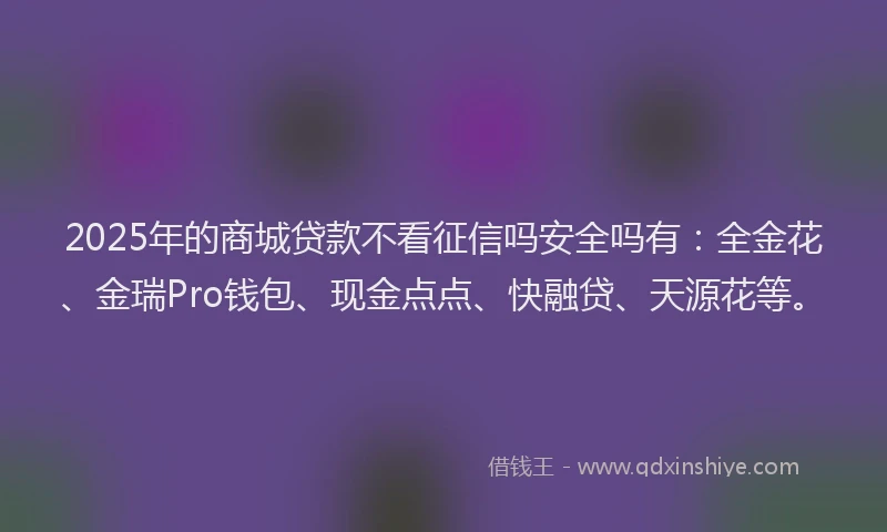 2025年的商城贷款不看征信吗安全吗有：全金花、金瑞Pro钱包、现金点点、快融贷、天源花等。