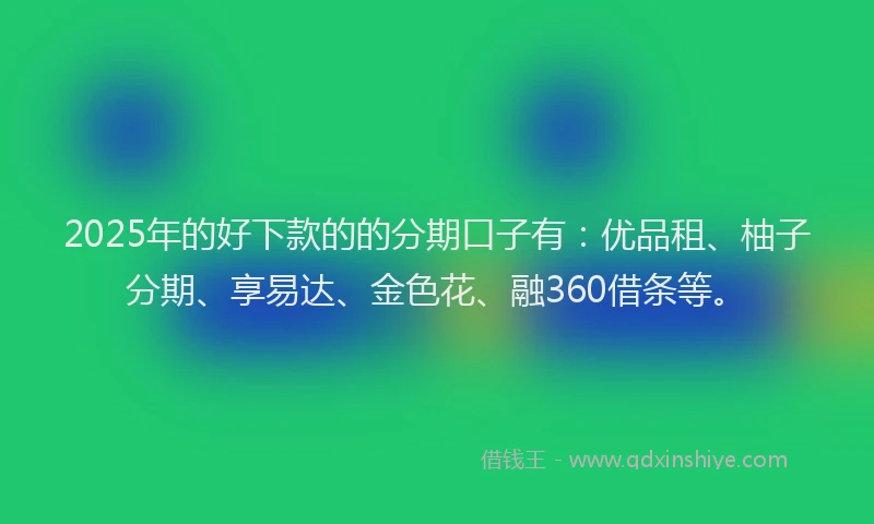 2025年的好下款的的分期口子有：优品租、柚子分期、享易达、金色花、融360借条等。