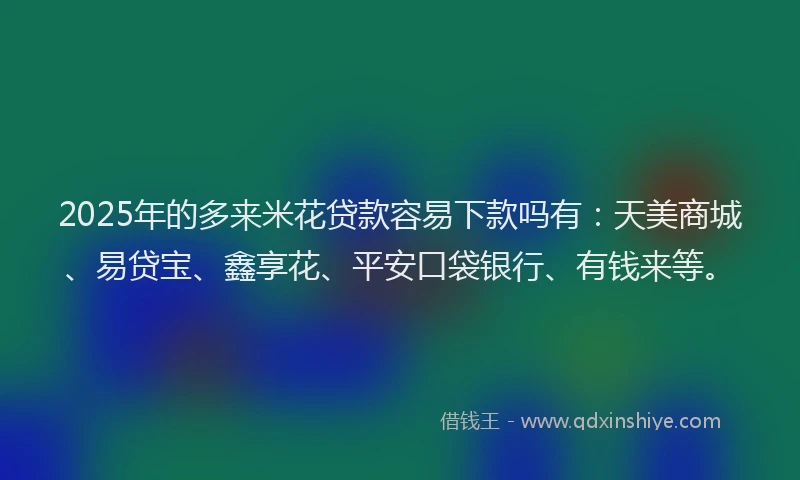 2025年的多来米花贷款容易下款吗有：天美商城、易贷宝、鑫享花、平安口袋银行、有钱来等。