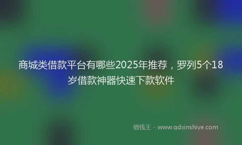 商城类借款平台有哪些2025年推荐，罗列5个18岁借款神器快速下款软件
