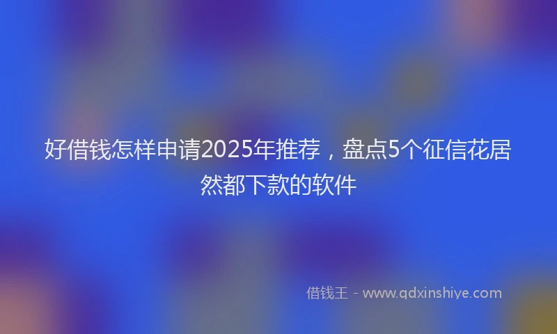 好借钱怎样申请2025年推荐，盘点5个征信花居然都下款的软件