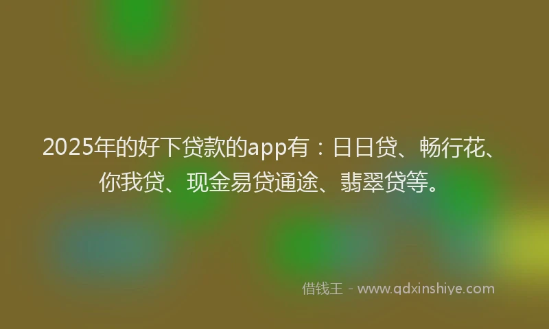 2025年的好下贷款的app有：日日贷、畅行花、你我贷、现金易贷通途、翡翠贷等。