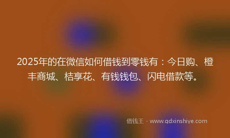 2025年的在微信如何借钱到零钱有：今日购、橙丰商城、桔享花、有钱钱包、闪电借款等。