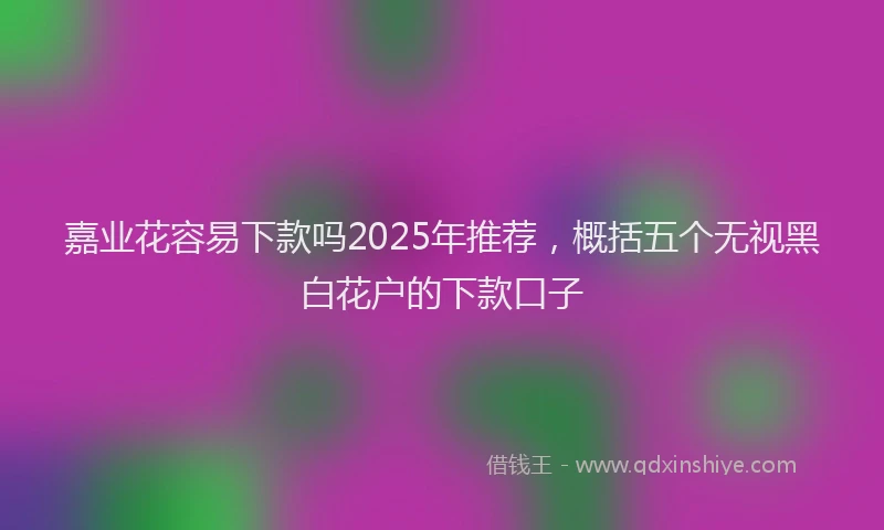 嘉业花容易下款吗2025年推荐，概括五个无视黑白花户的下款口子