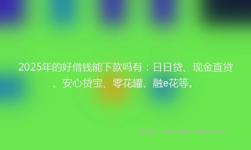 2025年的好借钱能下款吗有：日日贷、现金直贷、安心贷宝、零花罐、融e花等。