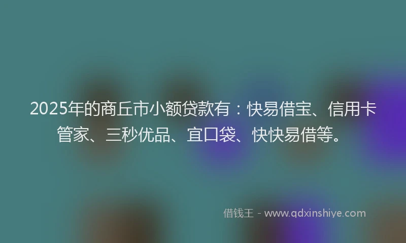 2025年的商丘市小额贷款有：快易借宝、信用卡管家、三秒优品、宜口袋、快快易借等。
