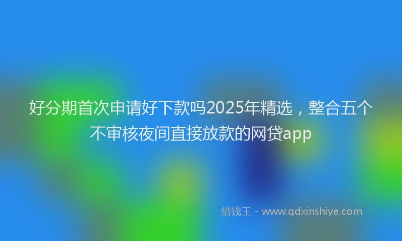 好分期首次申请好下款吗2025年精选，整合五个不审核夜间直接放款的网贷app