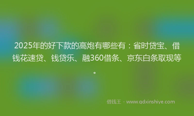 2025年的好下款的高炮有哪些有：省时贷宝、借钱花速贷、钱贷乐、融360借条、京东白条取现等。