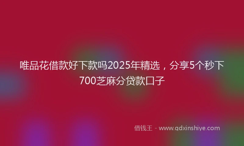 唯品花借款好下款吗2025年精选，分享5个秒下700芝麻分贷款口子
