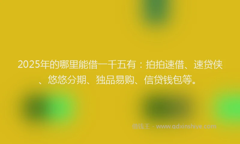 2025年的哪里能借一千五有：拍拍速借、速贷侠、悠悠分期、独品易购、信贷钱包等。