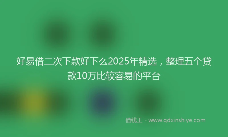 好易借二次下款好下么2025年精选，整理五个贷款10万比较容易的平台