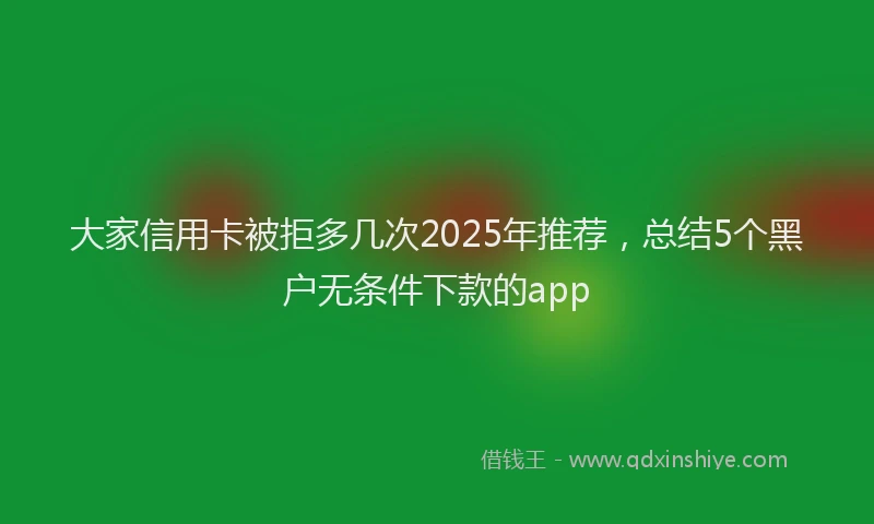 大家信用卡被拒多几次2025年推荐，总结5个黑户无条件下款的app